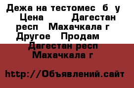 Дежа на тестомес. б/ у  › Цена ­ 29 - Дагестан респ., Махачкала г. Другое » Продам   . Дагестан респ.,Махачкала г.